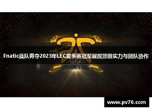 Fnatic战队勇夺2023年LEC夏季赛冠军展现顶级实力与团队协作