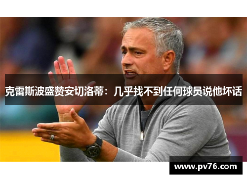 克雷斯波盛赞安切洛蒂：几乎找不到任何球员说他坏话