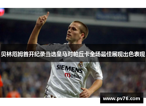 贝林厄姆首开纪录当选皇马对帕丘卡全场最佳展现出色表现