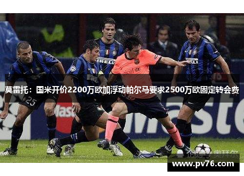 莫雷托:国米开价2200万欧加浮动帕尔马要求2500万欧固定转会费