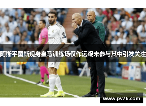 阿斯平图斯现身皇马训练场仅作远观未参与其中引发关注
